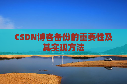 CSDN博客备份的重要性及其实现方法 CSDN博客备份的重要性及其实现方法